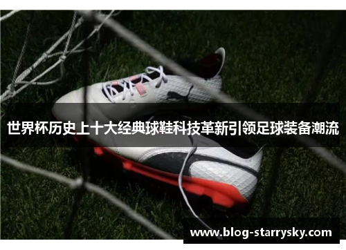 世界杯历史上十大经典球鞋科技革新引领足球装备潮流
