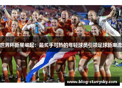 世界杯新星崛起：最炙手可热的年轻球员引领足球新潮流