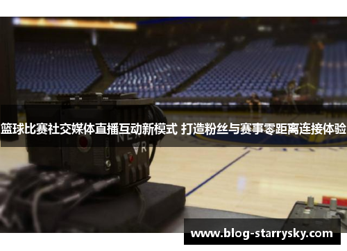 篮球比赛社交媒体直播互动新模式 打造粉丝与赛事零距离连接体验