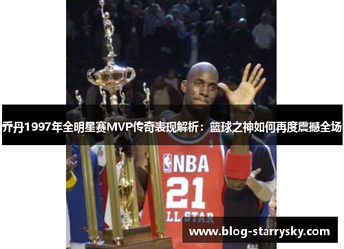 乔丹1997年全明星赛MVP传奇表现解析：篮球之神如何再度震撼全场