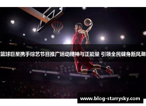 篮球巨星携手综艺节目推广运动精神与正能量 引领全民健身新风潮