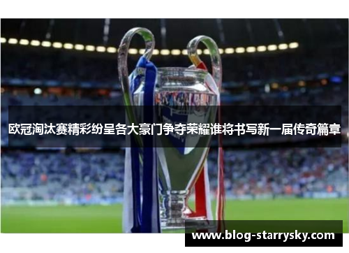 欧冠淘汰赛精彩纷呈各大豪门争夺荣耀谁将书写新一届传奇篇章