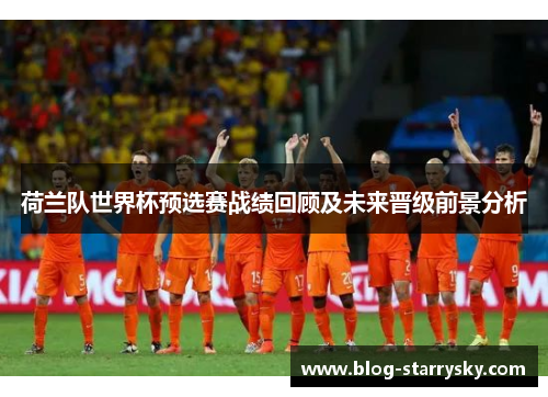荷兰队世界杯预选赛战绩回顾及未来晋级前景分析