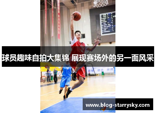 球员趣味自拍大集锦 展现赛场外的另一面风采
