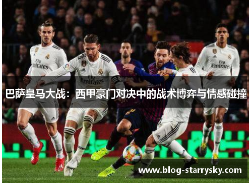巴萨皇马大战：西甲豪门对决中的战术博弈与情感碰撞