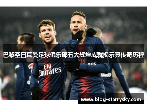 巴黎圣日耳曼足球俱乐部五大辉煌成就揭示其传奇历程