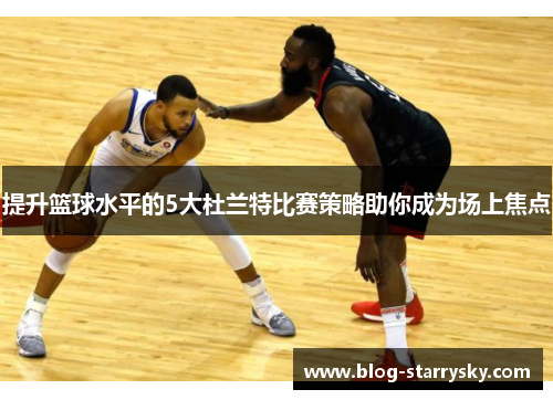 提升篮球水平的5大杜兰特比赛策略助你成为场上焦点