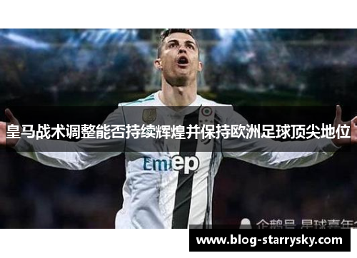 皇马战术调整能否持续辉煌并保持欧洲足球顶尖地位