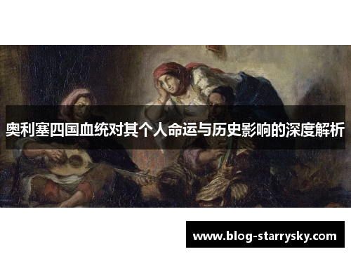 奥利塞四国血统对其个人命运与历史影响的深度解析