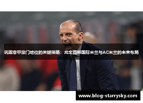 巩固意甲豪门地位的关键策略：尤文图斯国际米兰与AC米兰的未来布局