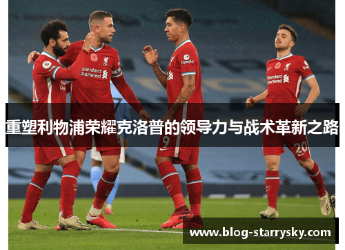 重塑利物浦荣耀克洛普的领导力与战术革新之路