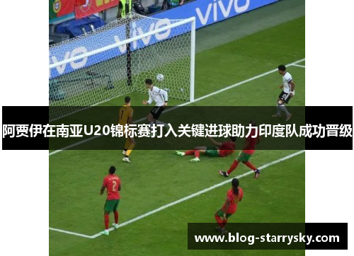 阿贾伊在南亚U20锦标赛打入关键进球助力印度队成功晋级