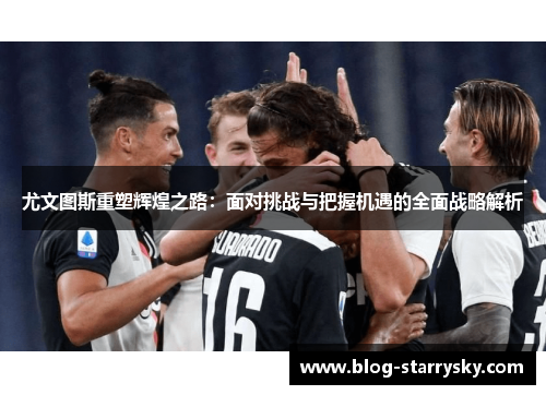 尤文图斯重塑辉煌之路：面对挑战与把握机遇的全面战略解析