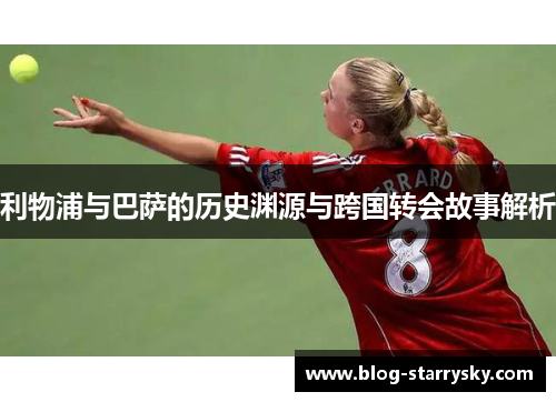 利物浦与巴萨的历史渊源与跨国转会故事解析