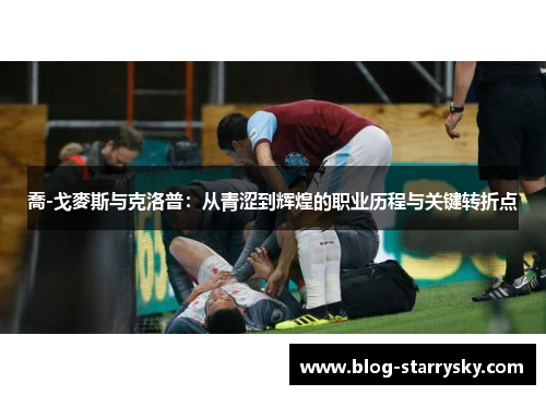 喬-戈麥斯与克洛普：从青涩到辉煌的职业历程与关键转折点