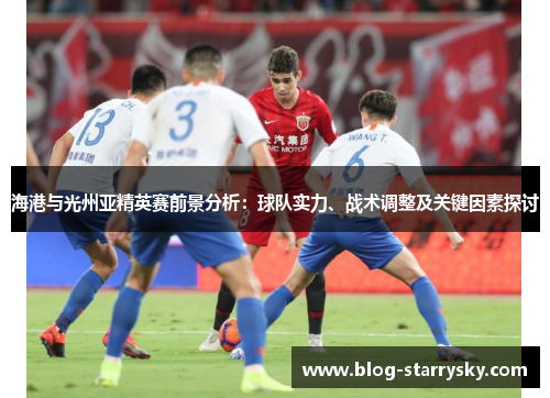 海港与光州亚精英赛前景分析：球队实力、战术调整及关键因素探讨