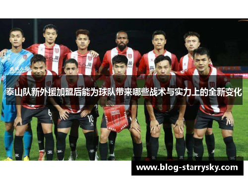泰山队新外援加盟后能为球队带来哪些战术与实力上的全新变化