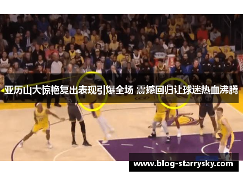 亚历山大惊艳复出表现引爆全场 震撼回归让球迷热血沸腾