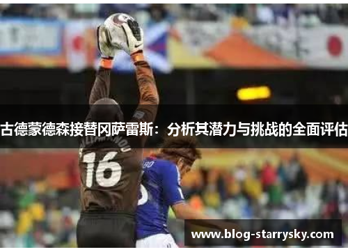 古德蒙德森接替冈萨雷斯：分析其潜力与挑战的全面评估