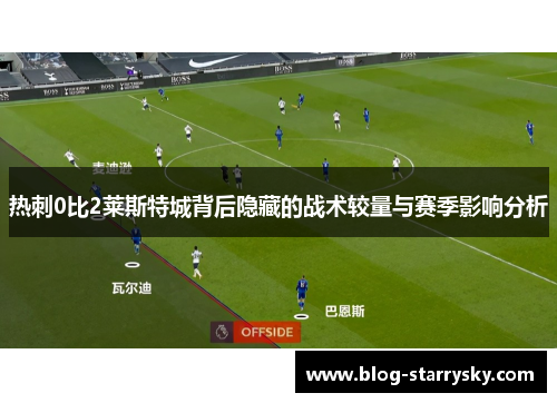 热刺0比2莱斯特城背后隐藏的战术较量与赛季影响分析