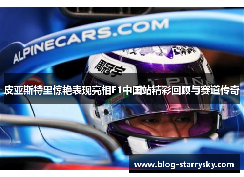 皮亚斯特里惊艳表现亮相F1中国站精彩回顾与赛道传奇