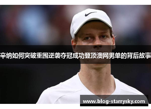 辛纳如何突破重围逆袭夺冠成功登顶澳网男单的背后故事