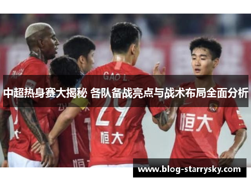中超热身赛大揭秘 各队备战亮点与战术布局全面分析