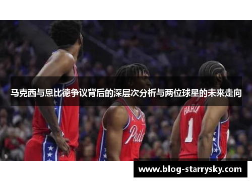 马克西与恩比德争议背后的深层次分析与两位球星的未来走向