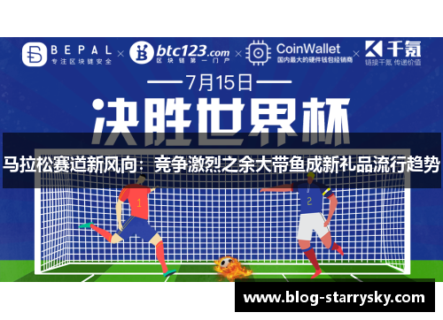 马拉松赛道新风向：竞争激烈之余大带鱼成新礼品流行趋势