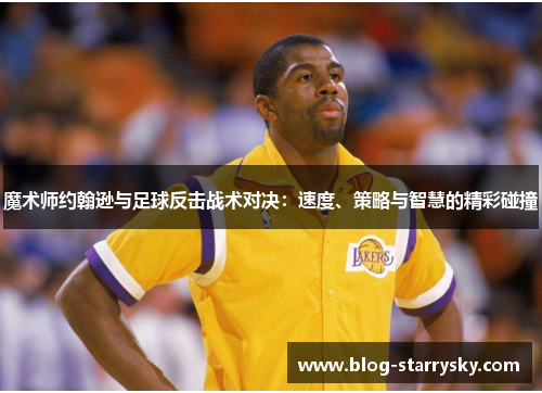 魔术师约翰逊与足球反击战术对决：速度、策略与智慧的精彩碰撞
