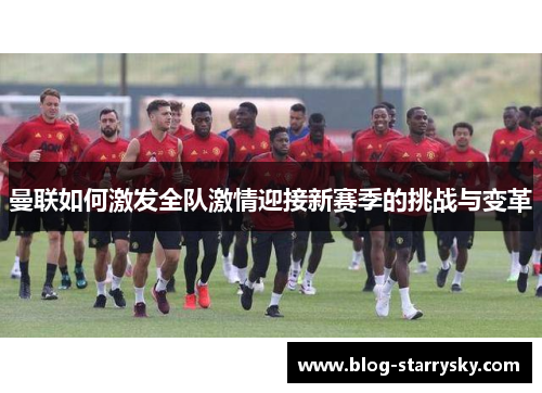 曼联如何激发全队激情迎接新赛季的挑战与变革