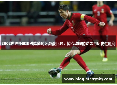 2002世界杯韩国对阵葡萄牙激战回顾：惊心动魄的逆袭与历史性胜利