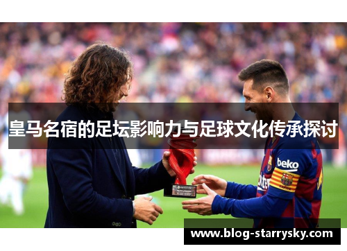 皇马名宿的足坛影响力与足球文化传承探讨