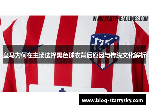 皇马为何在主场选择黑色球衣背后原因与传统文化解析