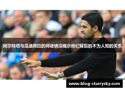 阿尔特塔与瓜迪奥拉的师徒情深揭示他们背后的不为人知的关系