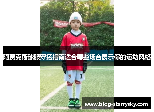 阿贾克斯球服穿搭指南适合哪些场合展示你的运动风格