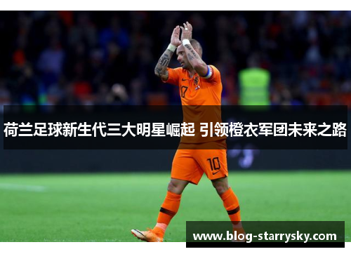 荷兰足球新生代三大明星崛起 引领橙衣军团未来之路
