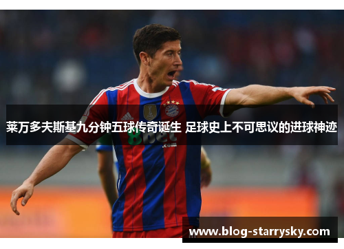 莱万多夫斯基九分钟五球传奇诞生 足球史上不可思议的进球神迹