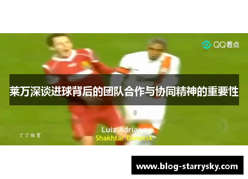 莱万深谈进球背后的团队合作与协同精神的重要性