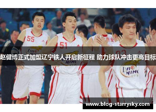 赵健博正式加盟辽宁铁人开启新征程 助力球队冲击更高目标