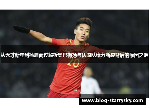 从天才新星到擦肩而过解析奥巴梅扬与法国队缘分断裂背后的原因之谜